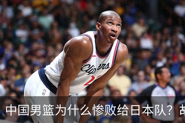 中国男篮为什么惨败给日本队？胡明轩一番话，直接戳中要害